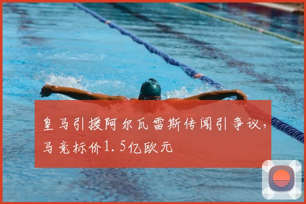 皇马引援阿尔瓦雷斯传闻引争议,马竞标价1.5亿欧元