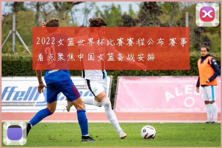 2022女篮世界杯比赛赛程公布 赛事看点聚焦中国女篮备战安排