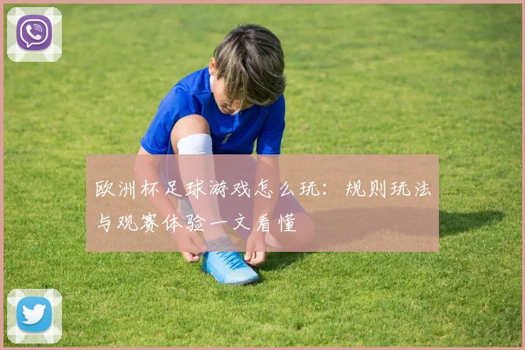 欧洲杯足球游戏怎么玩：规则玩法与观赛体验一文看懂