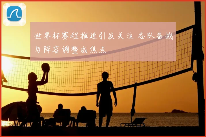 世界杯赛程推进引发关注 各队备战与阵容调整成焦点