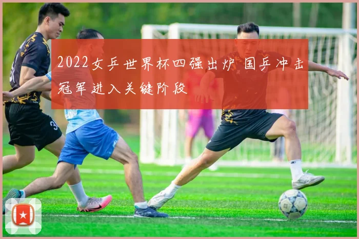2022女乒世界杯四强出炉 国乒冲击冠军进入关键阶段