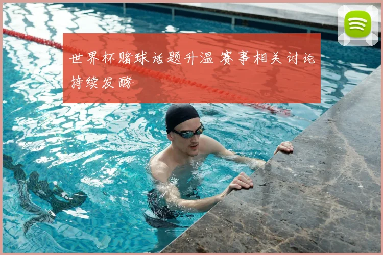 世界杯赌球话题升温 赛事相关讨论持续发酵
