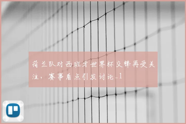 荷兰队对西班牙世界杯交锋再受关注，赛事看点引发讨论_1
