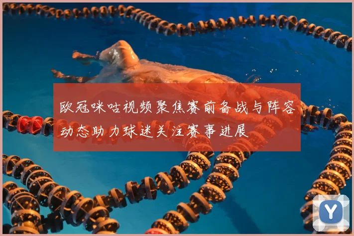 欧冠咪咕视频聚焦赛前备战与阵容动态助力球迷关注赛事进展