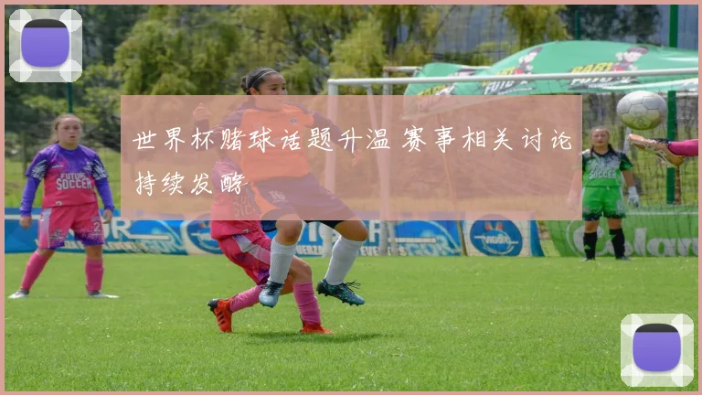 世界杯赌球话题升温 赛事相关讨论持续发酵