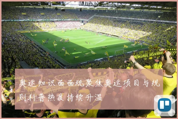 奥运知识面面观聚焦奥运项目与规则科普热度持续升温