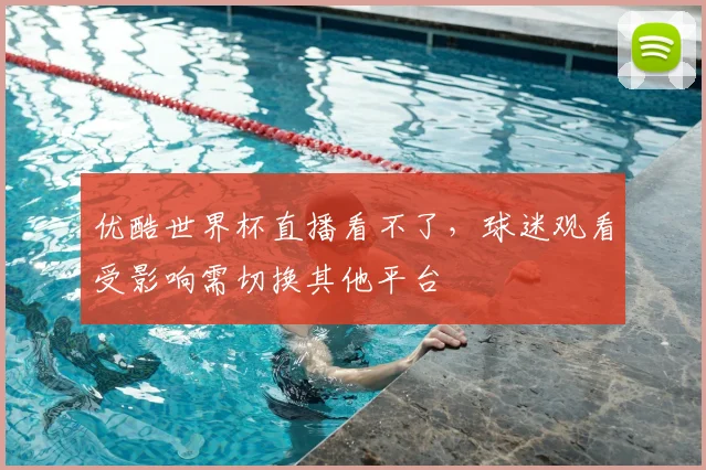 优酷世界杯直播看不了,球迷观看受影响需切换其他平台