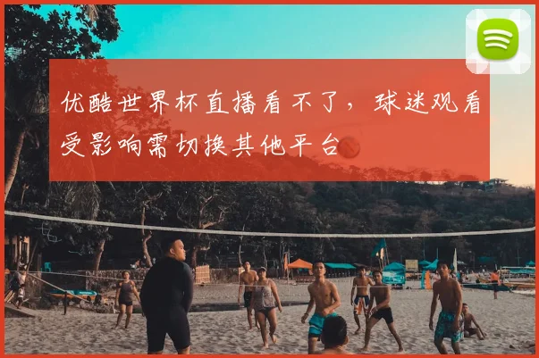 优酷世界杯直播看不了,球迷观看受影响需切换其他平台