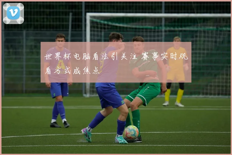 世界杯电脑看法引关注 赛事实时观看方式成焦点