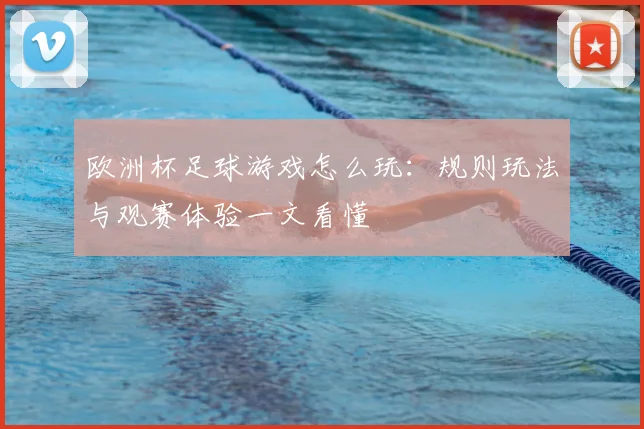 欧洲杯足球游戏怎么玩:规则玩法与观赛体验一文看懂