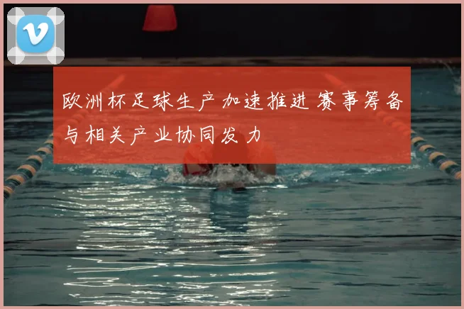 欧洲杯足球生产加速推进 赛事筹备与相关产业协同发力