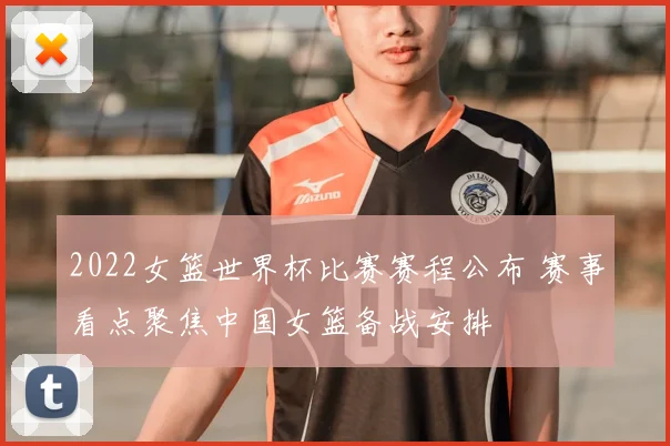 2022女篮世界杯比赛赛程公布 赛事看点聚焦中国女篮备战安排