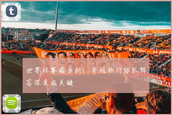世界杯赛前分析：夺冠热门球队阵容深度成关键