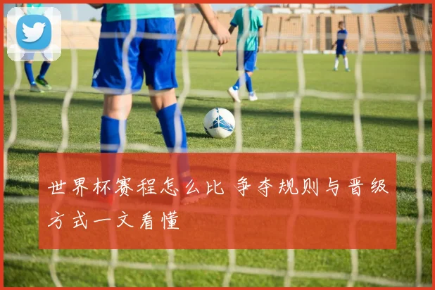 世界杯赛程怎么比 争夺规则与晋级方式一文看懂