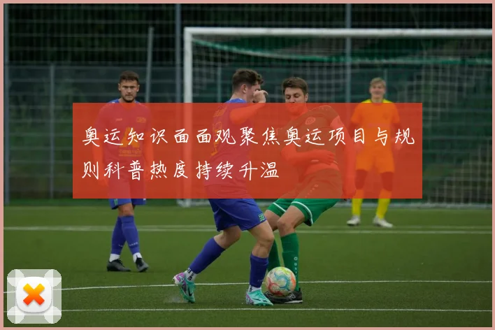 奥运知识面面观聚焦奥运项目与规则科普热度持续升温