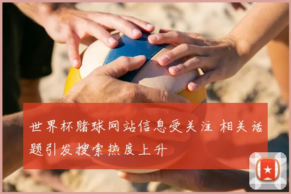 世界杯赌球网站信息受关注 相关话题引发搜索热度上升