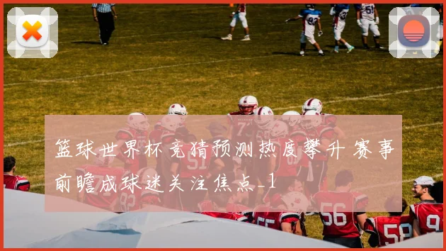 篮球世界杯竞猜预测热度攀升 赛事前瞻成球迷关注焦点_1