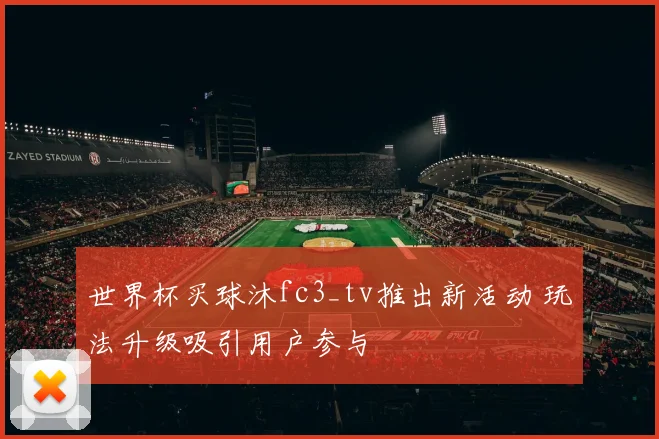 世界杯买球沐fc3_tv推出新活动 玩法升级吸引用户参与