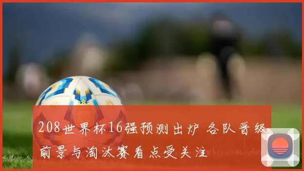 208世界杯16强预测出炉 各队晋级前景与淘汰赛看点受关注
