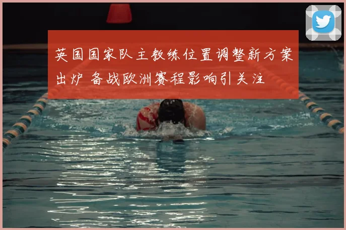 英国国家队主教练位置调整新方案出炉 备战欧洲赛程影响引关注
