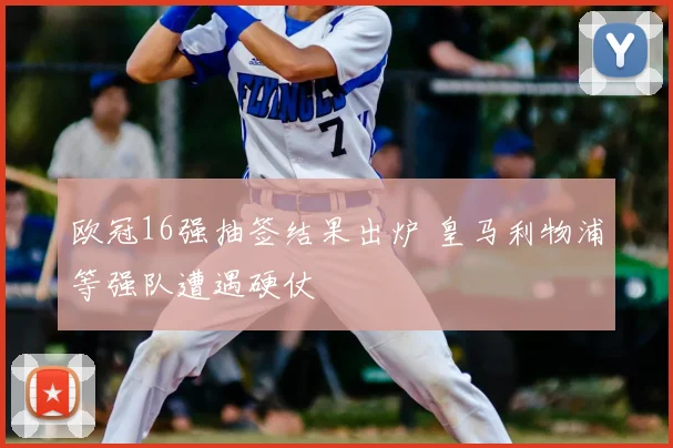 欧冠16强抽签结果出炉 皇马利物浦等强队遭遇硬仗