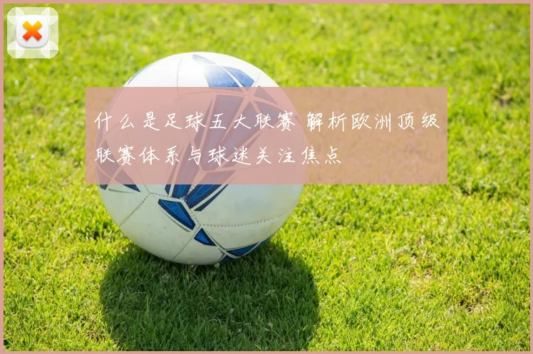 什么是足球五大联赛 解析欧洲顶级联赛体系与球迷关注焦点