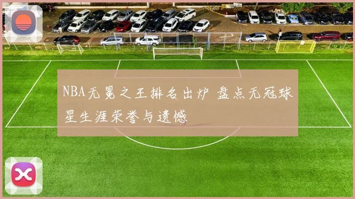 NBA无冕之王排名出炉 盘点无冠球星生涯荣誉与遗憾