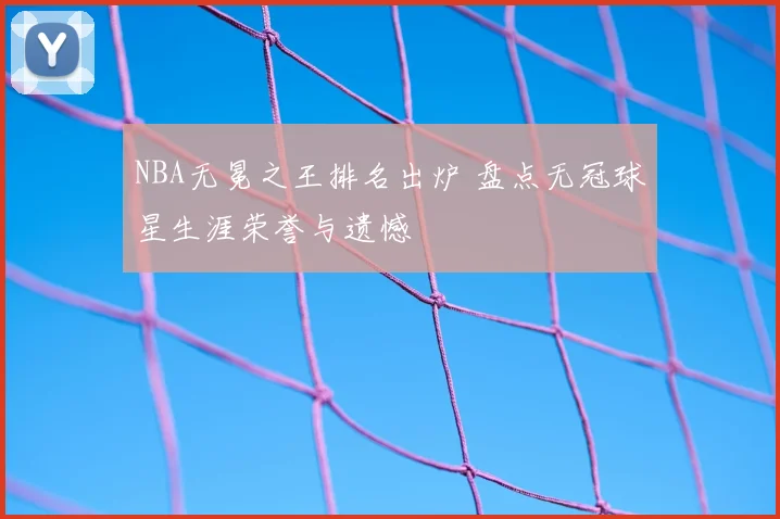 NBA无冕之王排名出炉 盘点无冠球星生涯荣誉与遗憾