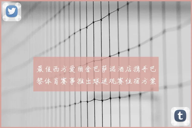 最佳西方爱丽舍巴萨诺酒店携手巴黎体育赛事推出球迷观赛住宿方案