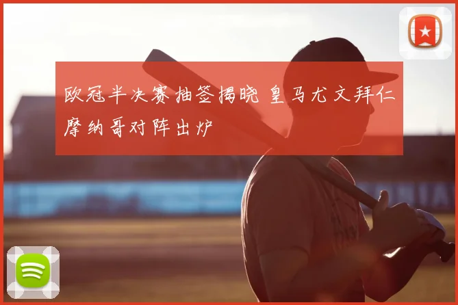 欧冠半决赛抽签揭晓 皇马尤文拜仁摩纳哥对阵出炉