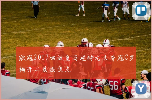 欧冠2017回放皇马逆转尤文夺冠C罗梅开二度成焦点