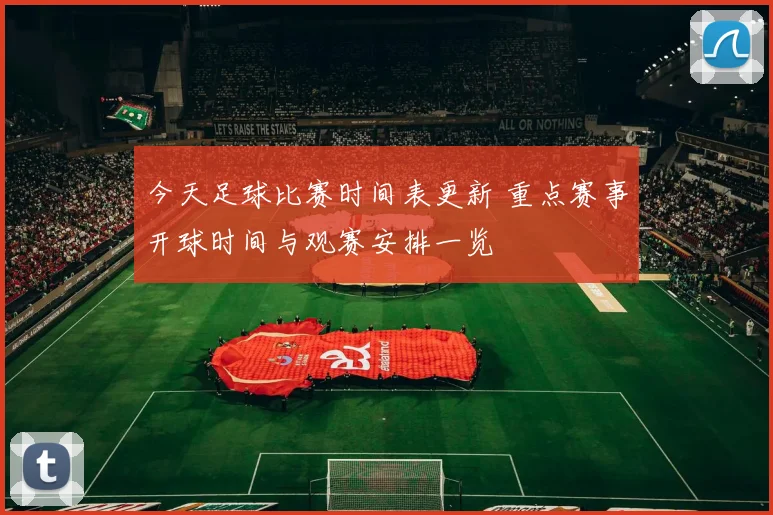 今天足球比赛时间表更新 重点赛事开球时间与观赛安排一览