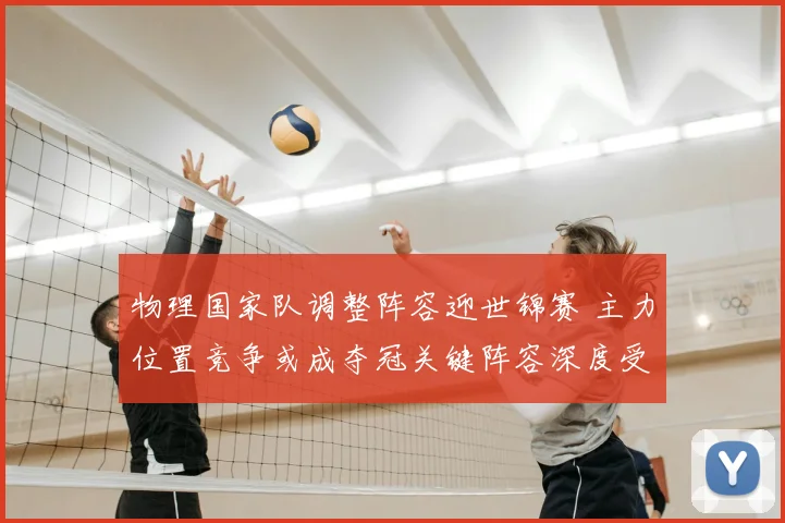 物理国家队调整阵容迎世锦赛 主力位置竞争或成夺冠关键阵容深度受考验