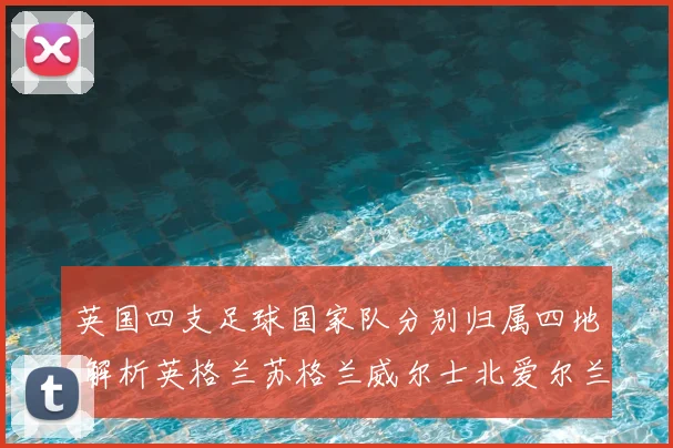 英国四支足球国家队分别归属四地 解析英格兰苏格兰威尔士北爱尔兰参赛体系