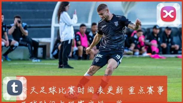 今天足球比赛时间表更新 重点赛事开球时间与观赛安排一览