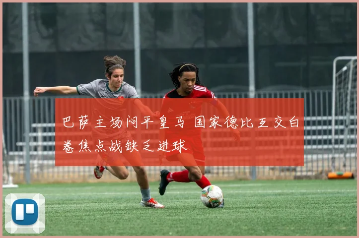 巴萨主场闷平皇马 国家德比互交白卷焦点战缺乏进球