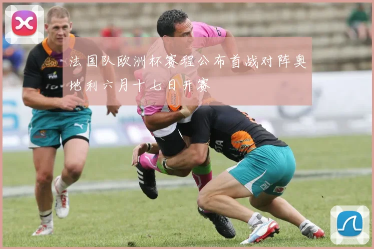 法国队欧洲杯赛程公布首战对阵奥地利六月十七日开赛