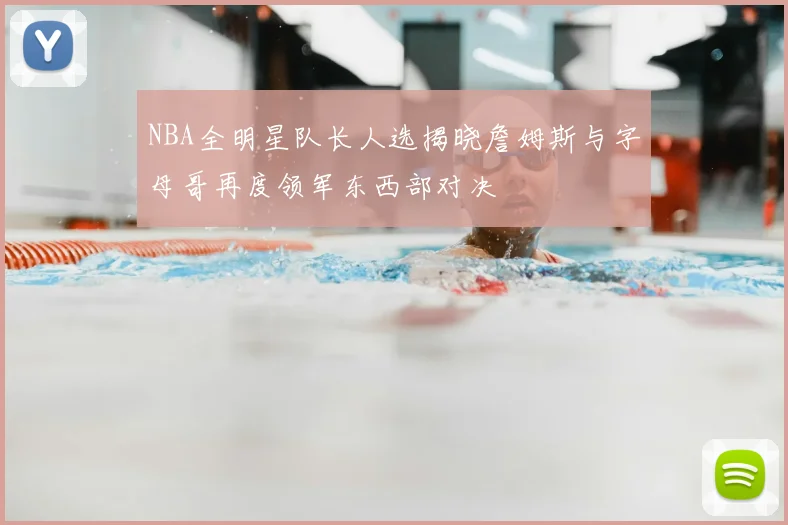 NBA全明星队长人选揭晓詹姆斯与字母哥再度领军东西部对决