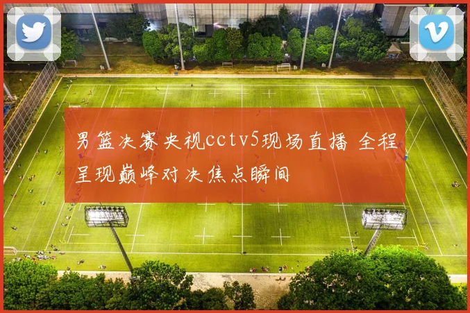 男篮决赛央视cctv5现场直播 全程呈现巅峰对决焦点瞬间