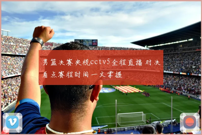 男篮决赛央视cctv5全程直播 对决看点赛程时间一文掌握