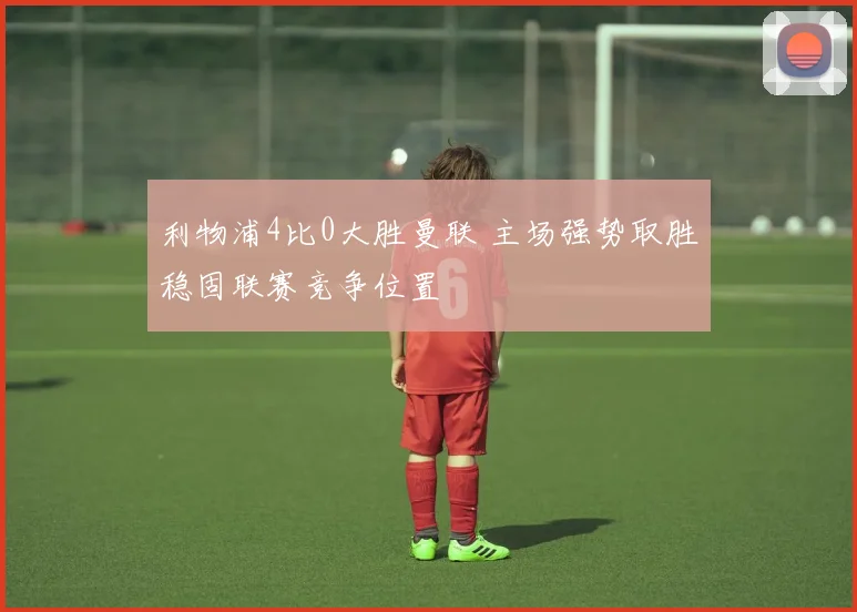 利物浦4比0大胜曼联 主场强势取胜稳固联赛竞争位置