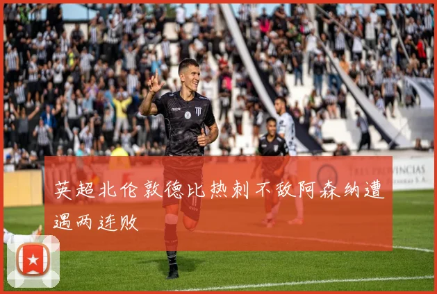 英超北伦敦德比热刺不敌阿森纳遭遇两连败