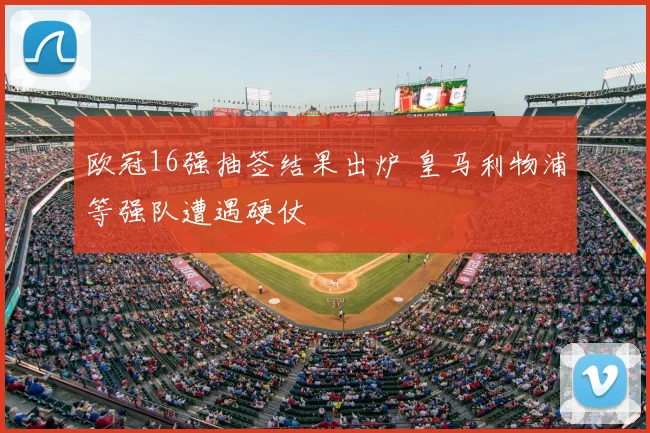 欧冠16强抽签结果出炉 皇马利物浦等强队遭遇硬仗