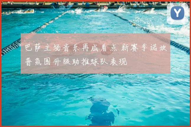 巴萨主场音乐再成看点 新赛季诺坎普氛围升级助推球队表现