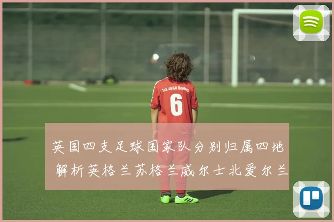 英国四支足球国家队分别归属四地 解析英格兰苏格兰威尔士北爱尔兰参赛体系