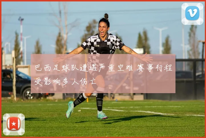 巴西足球队遭遇严重空难 赛事行程受影响多人伤亡