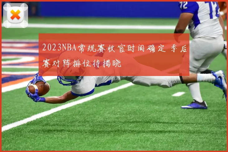 2023NBA常规赛收官时间确定 季后赛对阵排位待揭晓