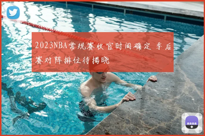 2023NBA常规赛收官时间确定 季后赛对阵排位待揭晓
