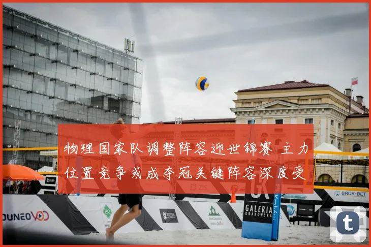 物理国家队调整阵容迎世锦赛 主力位置竞争或成夺冠关键阵容深度受考验