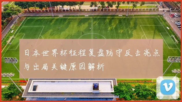日本世界杯征程复盘防守反击亮点与出局关键原因解析